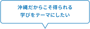 沖縄だからこそ得られる学びをテーマにしたい。