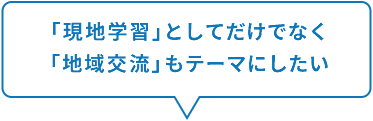 「現地学習」としてだけでなく、「地域交流」もテーマにしたい。