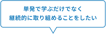 単発で学ぶだけでなく、継続的に取り組めることをしたい。